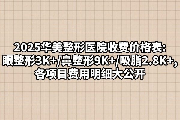 2025華美整形醫(yī)院收費(fèi)價(jià)格表:眼整形3K+/鼻整形9K+/吸脂2.8K+,各項(xiàng)目費(fèi)用明細(xì)大公開(kāi)