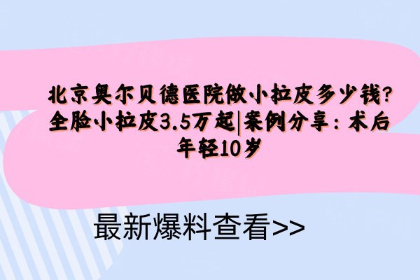 北京奧爾貝德醫(yī)院做小拉皮多少錢?全臉小拉皮3.5萬起|案例分享：術(shù)后年輕10歲