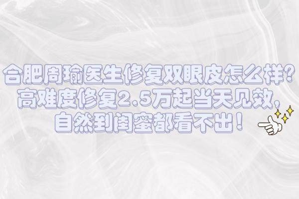合肥周瑜醫(yī)生修復雙眼皮怎么樣?高難度修復2.5萬起當天見效,自然到閨蜜都看不出!