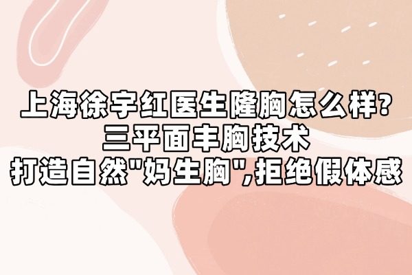 上海徐宇红医生隆胸怎么样？三平面丰胸技术打造自然"妈生胸",拒绝假体感