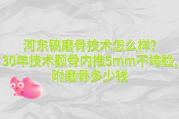 河?xùn)|鎬磨骨技術(shù)怎么樣?30年技術(shù)顴骨內(nèi)推5mm不垮臉,附磨骨多少錢