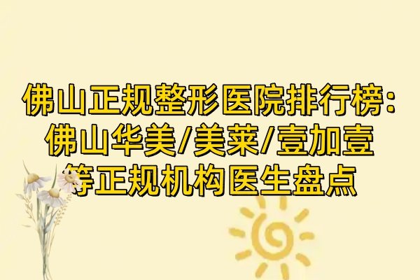 佛山正規(guī)整形醫(yī)院排行榜:佛山華美/美萊/壹加壹等正規(guī)機構醫(yī)生盤點