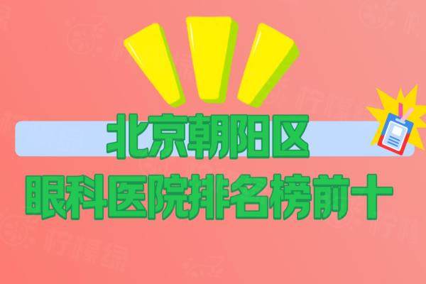 北京朝阳区眼科医院排名榜前十名揭晓：含北京朝阳区做近视眼/白内障好的眼科医院