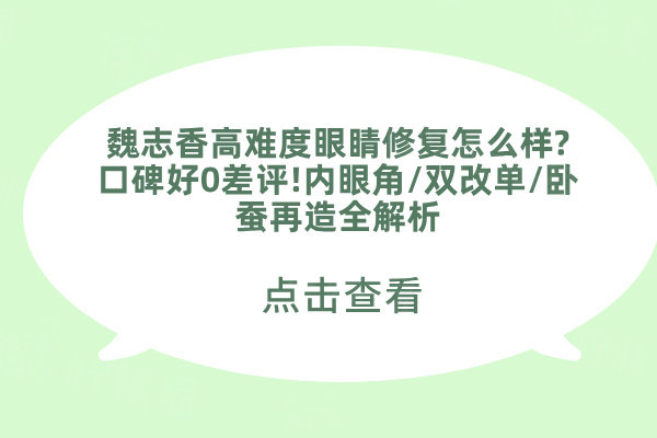魏志香高難度眼睛修復(fù)怎么樣?口碑好0差評(píng)!內(nèi)眼角/雙改單/臥蠶再造全解析