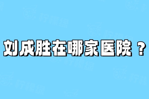 刘成胜在哪家医院？在京美和航天总医院坐诊且擅长脂肪丰胸