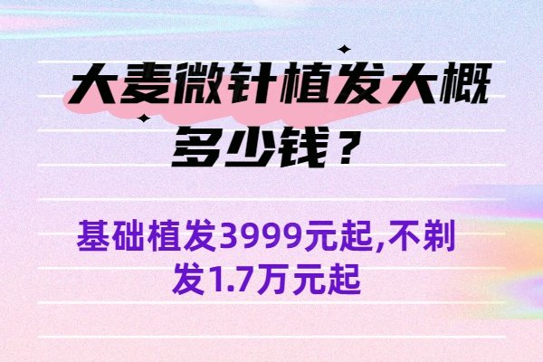 大麥微針植發(fā)大概多少錢？基礎植發(fā)3999元起,不剃發(fā)1.7萬元起