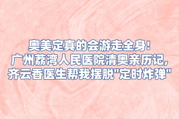 奥美定真的会游走全身!广州荔湾人民医院清奥亲历记,齐云香医生帮我摆脱"定时炸弹"
