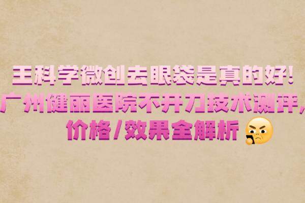 王科學(xué)微創(chuàng)去眼袋是真的好!廣州健麗醫(yī)院不開刀技術(shù)測評,價格/效果全解析