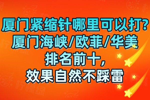 廈門緊縮針哪里可以打?廈門海峽/歐菲/華美排名前十,效果自然不踩雷