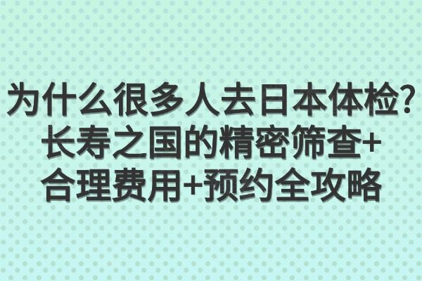 为什么很多人去日本体检?长寿之国的精密筛查+合理费用+预约全攻略