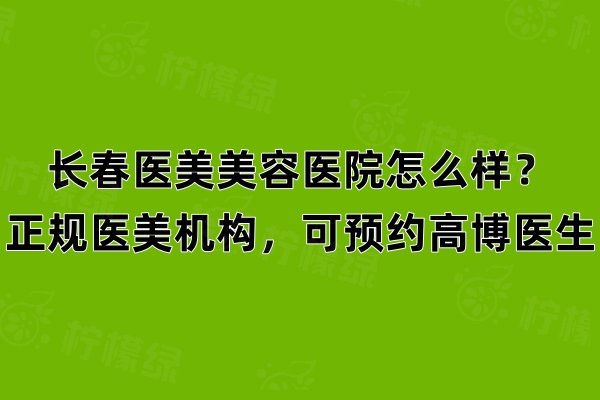 長(zhǎng)春醫(yī)美美容醫(yī)院怎么樣？正規(guī)醫(yī)美機(jī)構(gòu)，可預(yù)約高博醫(yī)生