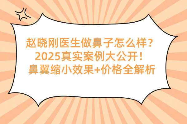 趙曉剛醫(yī)生做鼻子怎么樣？2025真實(shí)案例大公開(kāi)！鼻翼縮小效果+價(jià)格全解析