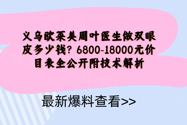 義烏歐萊美周葉醫(yī)生做雙眼皮多少錢？6800-18000元價目表全公開附技術(shù)解析
