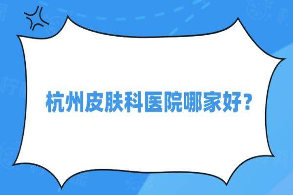 杭州皮膚科醫(yī)院哪家好？杭州浮想國(guó)|華韓|美萊|瑞智輕上榜！