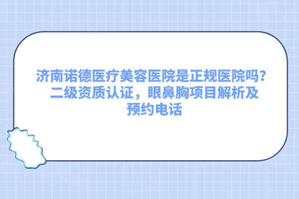 濟(jì)南諾德醫(yī)療美容醫(yī)院是正規(guī)醫(yī)院嗎？二級資質(zhì)認(rèn)證，眼鼻胸項(xiàng)目解析及預(yù)約電話