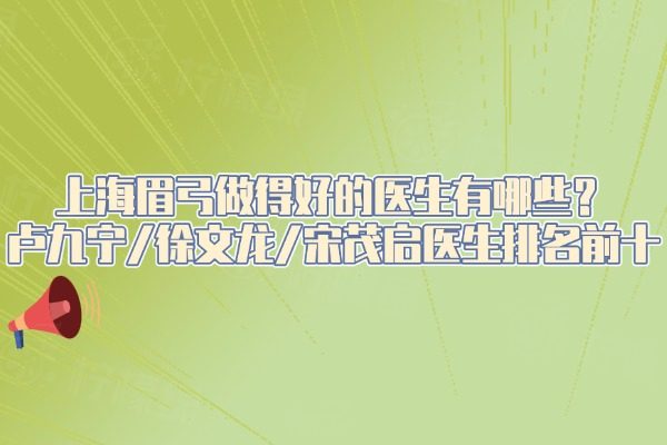 上海眉弓做得好的医生有哪些？卢九宁/徐文龙/宋茂启医生排名前十