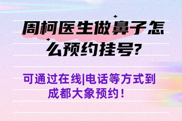 周柯醫(yī)生做鼻子怎么預約掛號?可通過在線|電話等方式到成都大象預約！