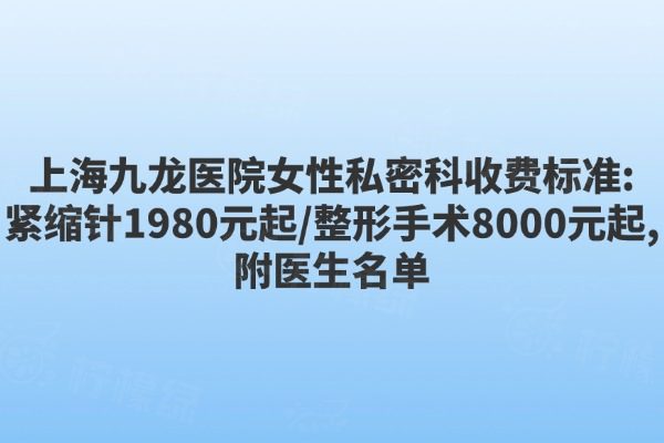 上海九龍醫(yī)院女性私密科收費標準:緊縮針1980元起/整形手術8000元起,附醫(yī)生名單