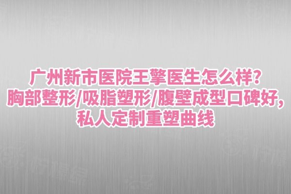 广州新市医院王擎医生怎么样?胸部整形/吸脂塑形/腹壁成型口碑好,私人定制重塑曲线