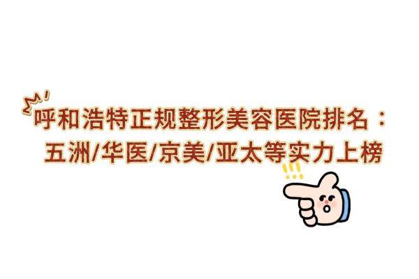 呼和浩特正規(guī)整形美容醫(yī)院排名：五洲/華醫(yī)/京美/亞太等實力上榜
