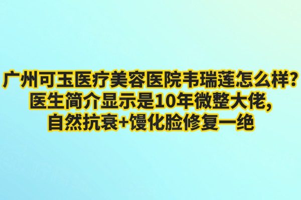 廣州可玉醫(yī)療美容醫(yī)院韋瑞蓮怎么樣?醫(yī)生簡(jiǎn)介顯示是10年微整大佬,自然抗衰+饅化臉修復(fù)一絕