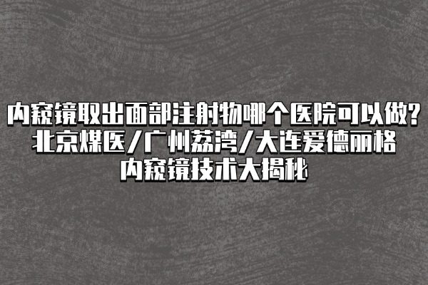 內(nèi)窺鏡取出面部注射物哪個醫(yī)院可以做?北京煤醫(yī)/廣州荔灣/大連愛德麗格內(nèi)窺鏡技術(shù)大揭秘