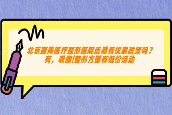 北京画美医疗整形医院近期有优惠政策吗？有，吸脂|整形方面有低价活动