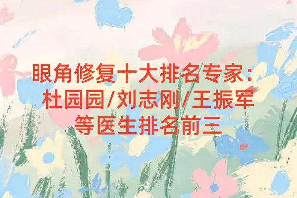 眼角修復(fù)十大排名專家：杜園園/劉志剛/王振軍等醫(yī)生排名前三