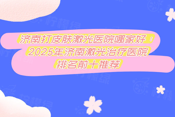 濟(jì)南打皮膚激光醫(yī)院哪家好：2025年濟(jì)南激光治療醫(yī)院排名前十推薦
