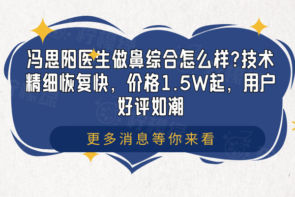 馮思陽醫(yī)生做鼻綜合怎么樣?技術(shù)精細恢復快，價格1.5W起，用戶好評如潮