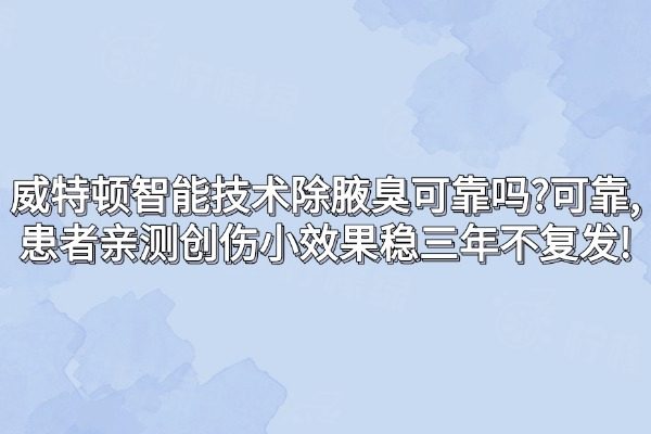 威特頓智能技術(shù)除腋臭可靠嗎?可靠,患者親測創(chuàng)傷小效果穩(wěn)三年不復(fù)發(fā)!