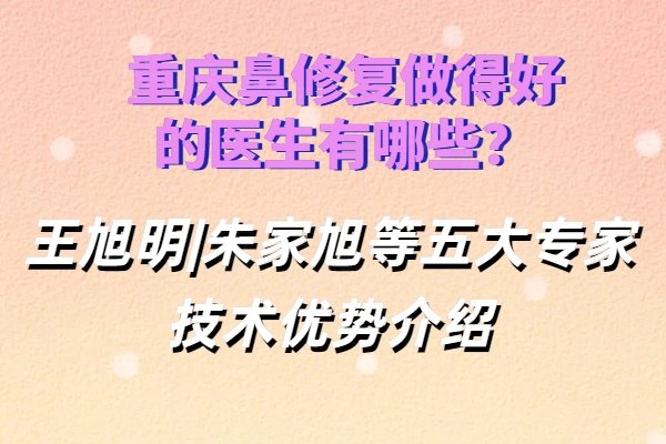 重慶鼻修復(fù)做得好的醫(yī)生有哪些？王旭明|朱家旭等五大專家技術(shù)優(yōu)勢介紹