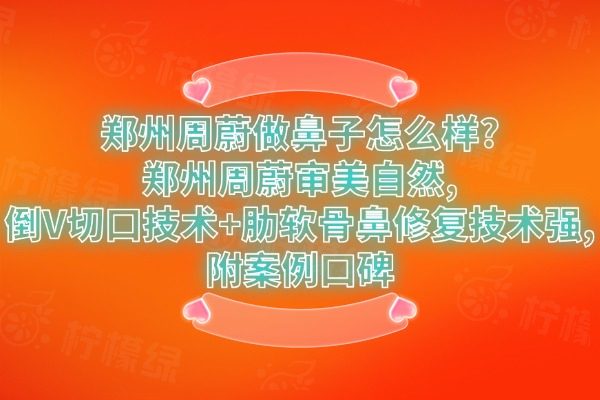 鄭州周蔚做鼻子怎么樣?鄭州周蔚審美自然,倒V切口技術(shù)+肋軟骨鼻修復(fù)技術(shù)強(qiáng),附案例口碑