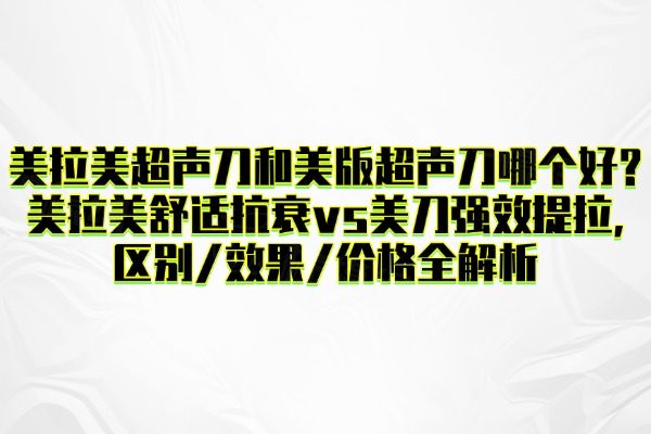 美拉美超聲刀和美版超聲刀哪個好?美拉美舒適抗衰vs美刀強效提拉,區(qū)別/效果/價格全解析