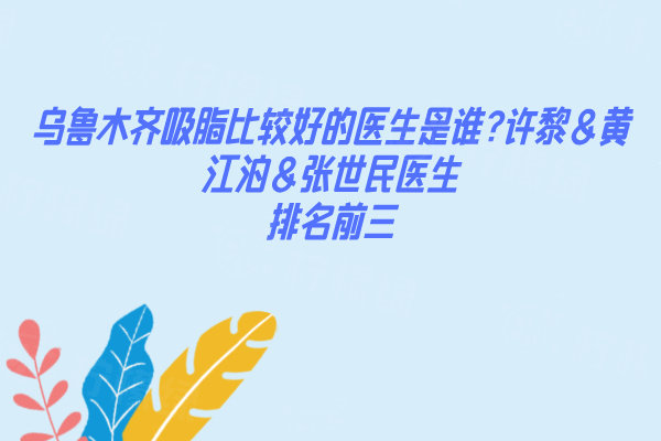 烏魯木齊吸脂比較好的醫(yī)生是誰?許黎?&黃江泊&張世民?醫(yī)生排名前三