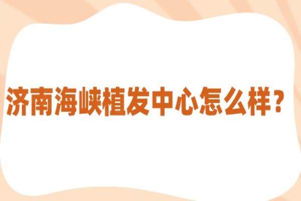 濟(jì)南海峽植發(fā)中心怎么樣？從技術(shù)解析+醫(yī)生介紹+價(jià)格表來看