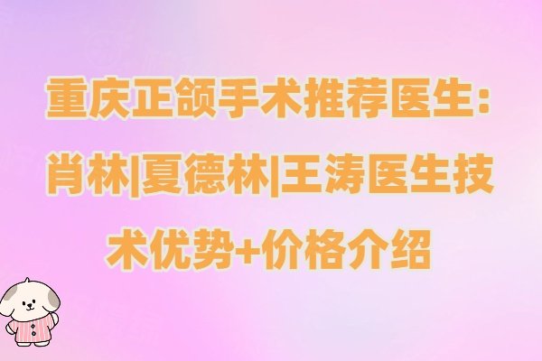 重庆正颌手术推荐医生:肖林|夏德林|王涛医生技术优势+价格介绍