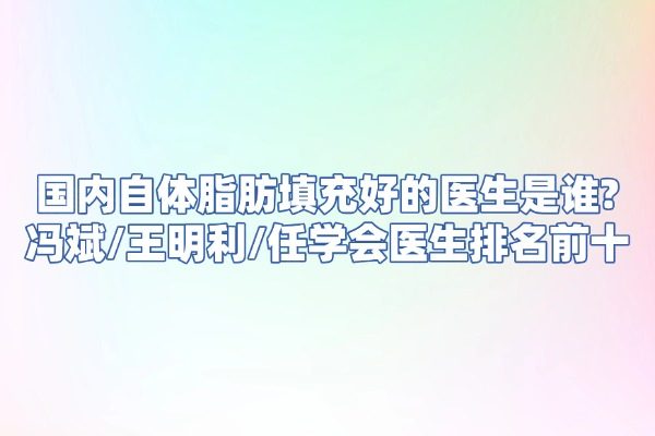 国内自体脂肪填充好的医生是谁？冯斌/王明利/任学会医生排名前十