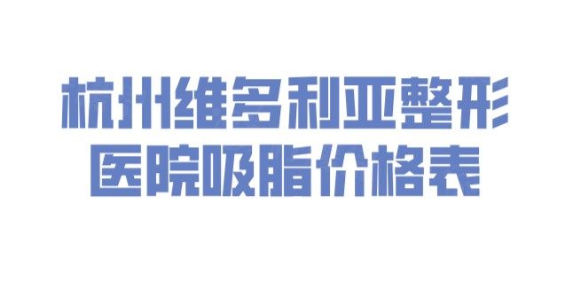杭州維多利亞整形醫(yī)院吸脂價格表：大腿6000元起，全身吸脂2萬元起|附特色解析