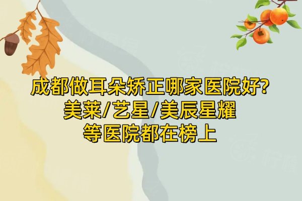 成都做耳朵矯正哪家醫(yī)院好?美萊/藝星/美辰星耀等醫(yī)院都在榜上