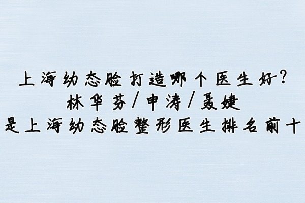 上海幼态脸打造哪个医生好?林华芬/申涛/聂婕是上海幼态脸整形医生排名前十