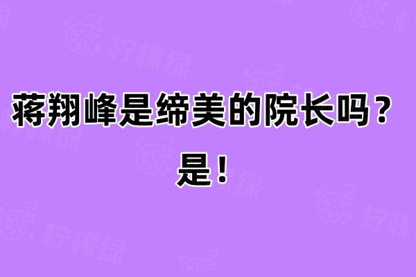 蔣翔峰是締美的院長(zhǎng)嗎？是！他擅長(zhǎng)眼/鼻/私密等相關(guān)項(xiàng)目