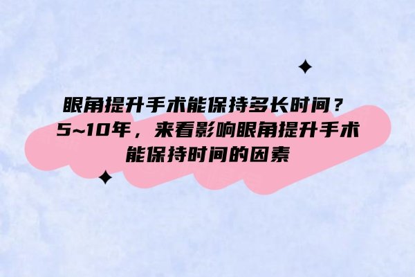 眼角提升手術(shù)能保持多長時(shí)間？5~10年，來看影響眼角提升手術(shù)能保持時(shí)間的因素