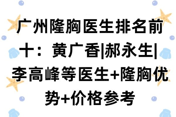 广州隆胸医生排名前十：黄广香|郝永生| 李高峰等医生+隆胸优势+价格参考