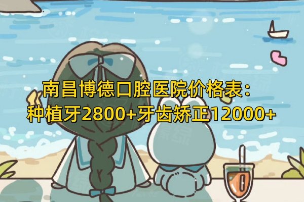 南昌博德口腔醫(yī)院價格表：種植牙2800+牙齒矯正12000+