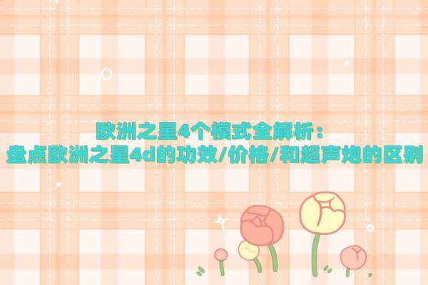 歐洲之星4個(gè)模式全解析：盤點(diǎn)歐洲之星4d的功效/價(jià)格/和超聲炮的區(qū)別