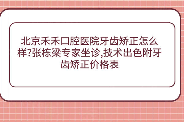 北京禾禾口腔医院牙齿矫正怎么样?张栋梁专家坐诊,技术出色附牙齿矫正价格表