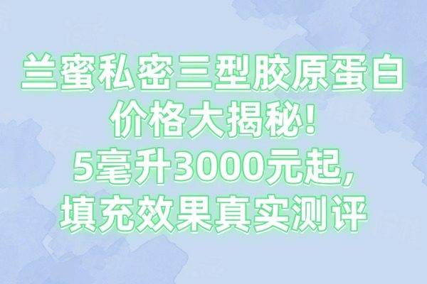 蘭蜜私密三型膠原蛋白價(jià)格大揭秘!5毫升3000元起,填充效果真實(shí)測(cè)評(píng)