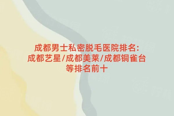 成都男士私密脫毛醫(yī)院排名:成都藝星/成都美萊/成都銅雀臺等排名前十