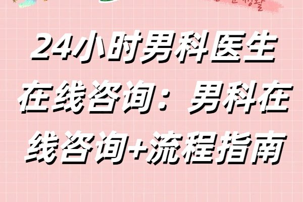 24小时男科医生在线咨询：男科在线咨询+流程指南